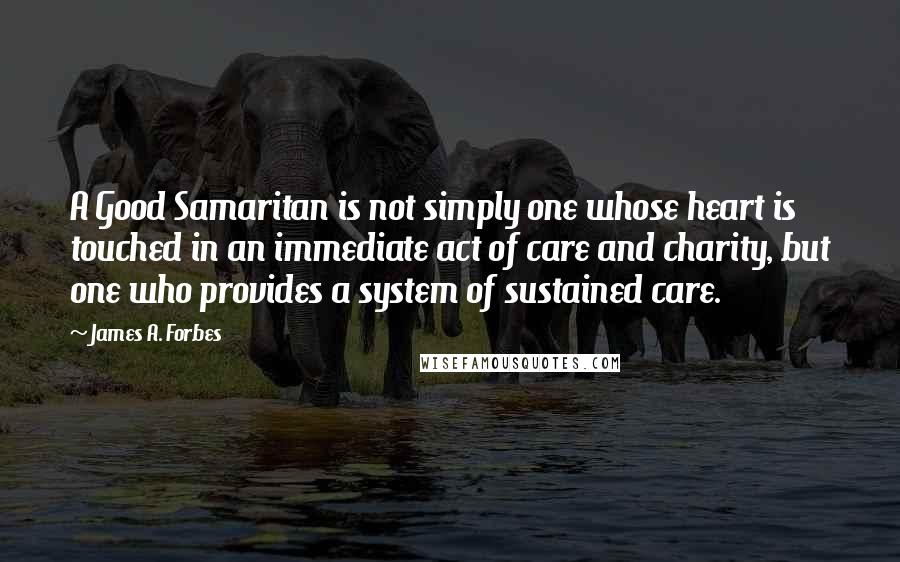 James A. Forbes Quotes: A Good Samaritan is not simply one whose heart is touched in an immediate act of care and charity, but one who provides a system of sustained care.
