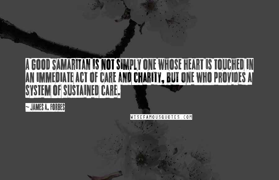 James A. Forbes Quotes: A Good Samaritan is not simply one whose heart is touched in an immediate act of care and charity, but one who provides a system of sustained care.