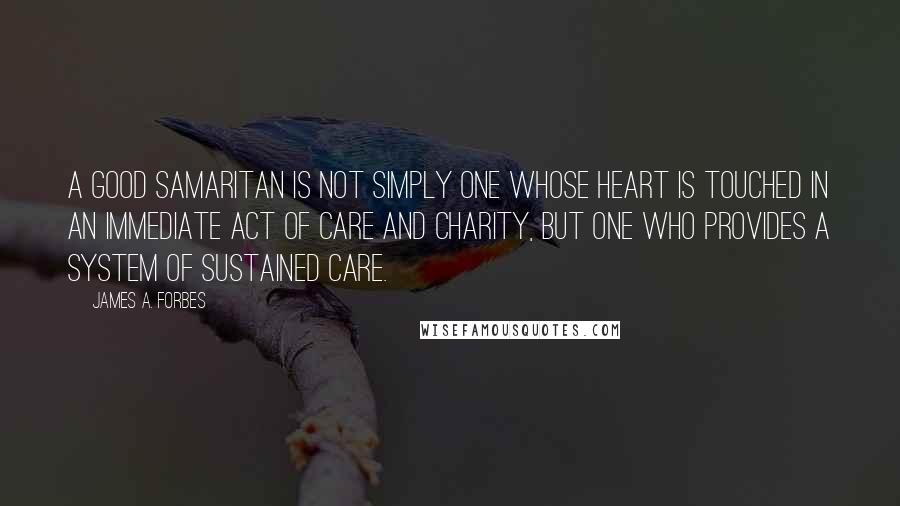 James A. Forbes Quotes: A Good Samaritan is not simply one whose heart is touched in an immediate act of care and charity, but one who provides a system of sustained care.