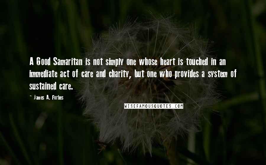 James A. Forbes Quotes: A Good Samaritan is not simply one whose heart is touched in an immediate act of care and charity, but one who provides a system of sustained care.