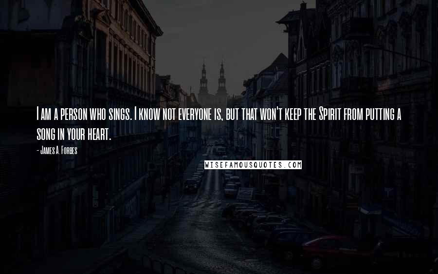James A. Forbes Quotes: I am a person who sings. I know not everyone is, but that won't keep the Spirit from putting a song in your heart.