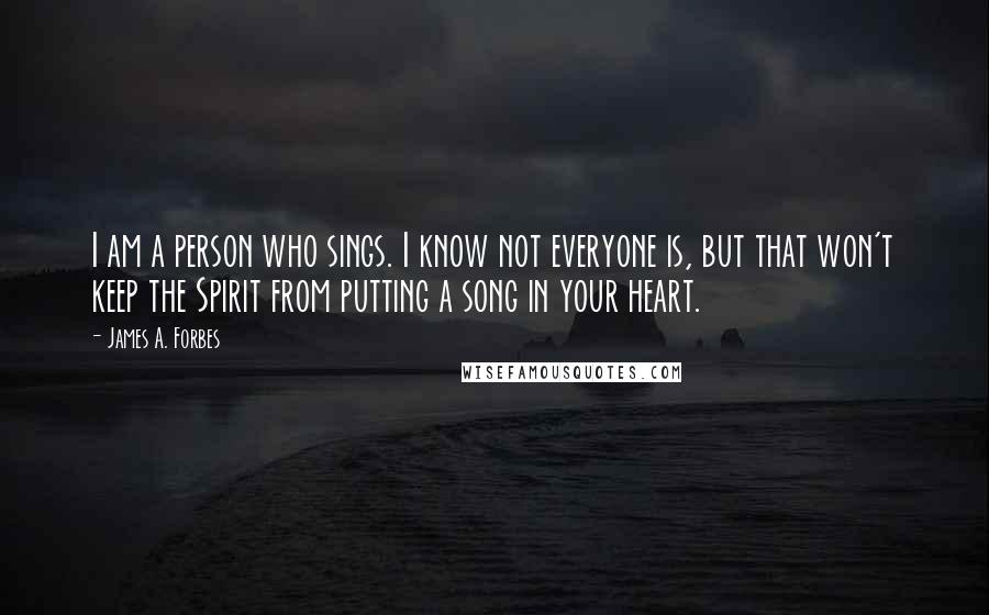 James A. Forbes Quotes: I am a person who sings. I know not everyone is, but that won't keep the Spirit from putting a song in your heart.