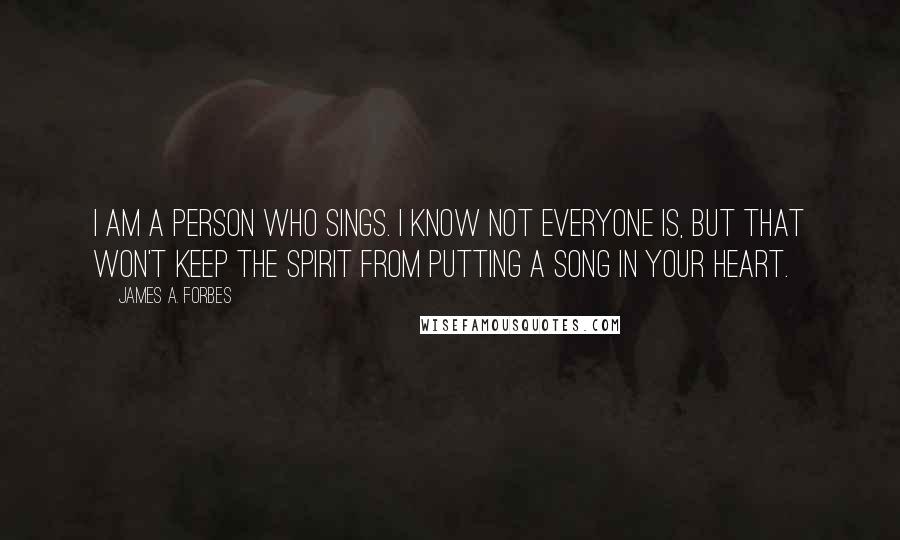 James A. Forbes Quotes: I am a person who sings. I know not everyone is, but that won't keep the Spirit from putting a song in your heart.