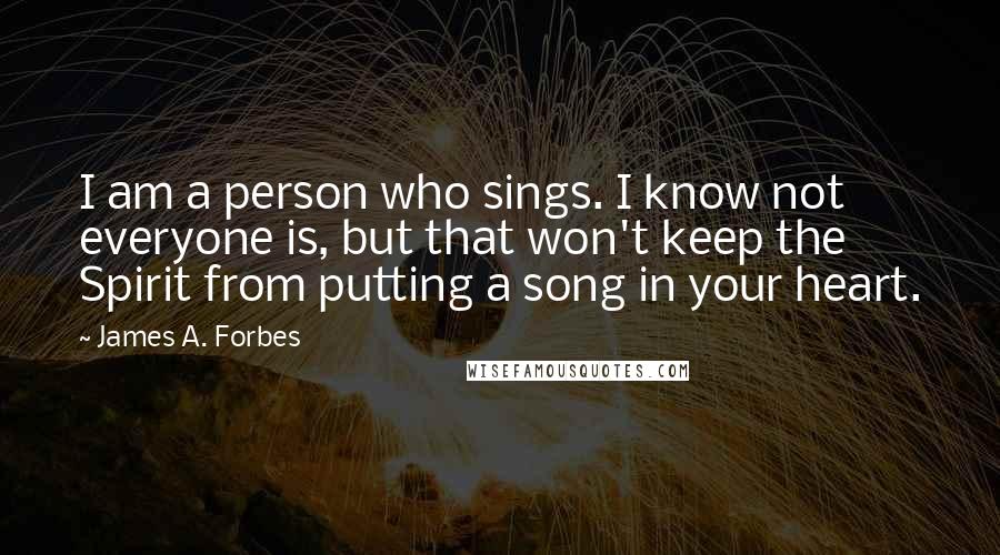 James A. Forbes Quotes: I am a person who sings. I know not everyone is, but that won't keep the Spirit from putting a song in your heart.