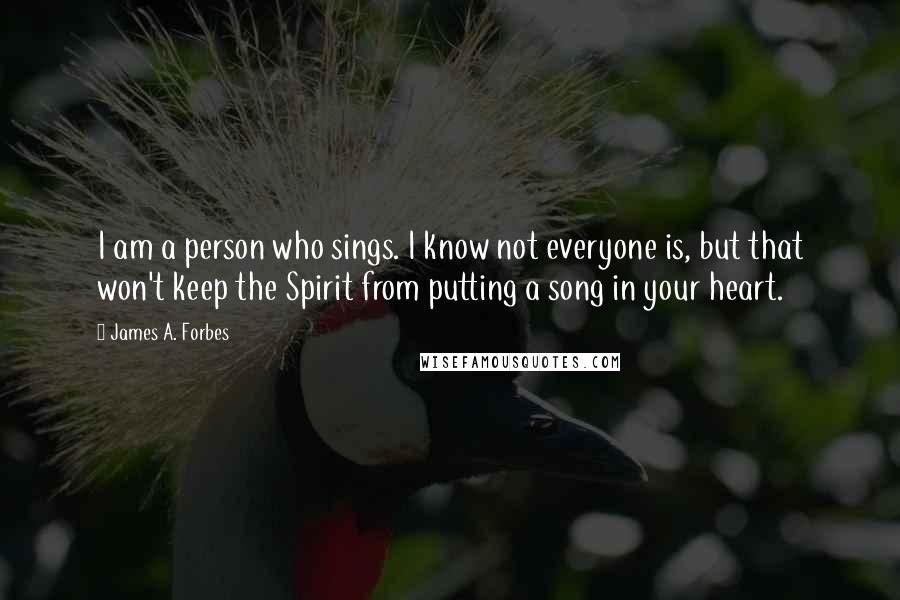 James A. Forbes Quotes: I am a person who sings. I know not everyone is, but that won't keep the Spirit from putting a song in your heart.