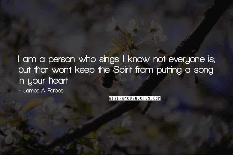 James A. Forbes Quotes: I am a person who sings. I know not everyone is, but that won't keep the Spirit from putting a song in your heart.