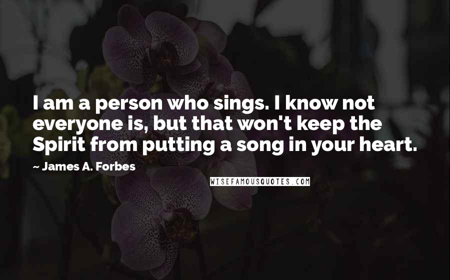 James A. Forbes Quotes: I am a person who sings. I know not everyone is, but that won't keep the Spirit from putting a song in your heart.