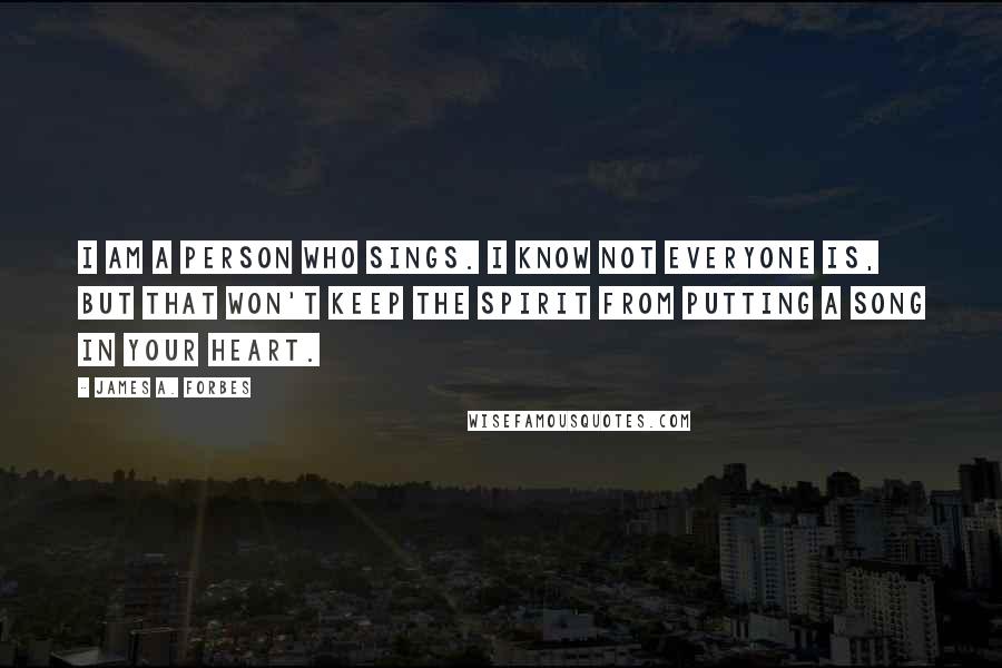 James A. Forbes Quotes: I am a person who sings. I know not everyone is, but that won't keep the Spirit from putting a song in your heart.