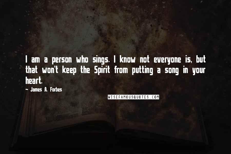 James A. Forbes Quotes: I am a person who sings. I know not everyone is, but that won't keep the Spirit from putting a song in your heart.