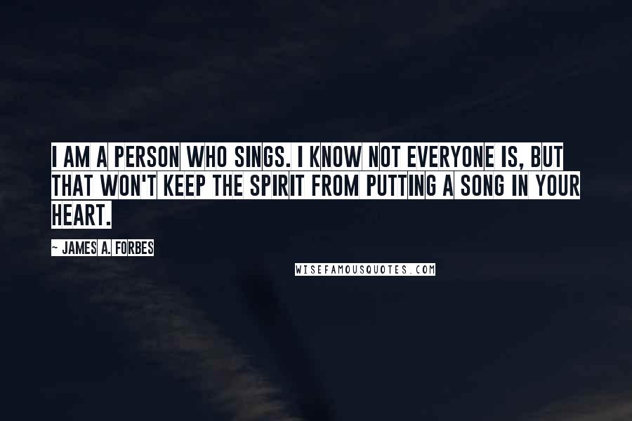 James A. Forbes Quotes: I am a person who sings. I know not everyone is, but that won't keep the Spirit from putting a song in your heart.