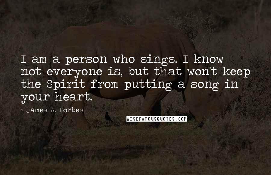 James A. Forbes Quotes: I am a person who sings. I know not everyone is, but that won't keep the Spirit from putting a song in your heart.