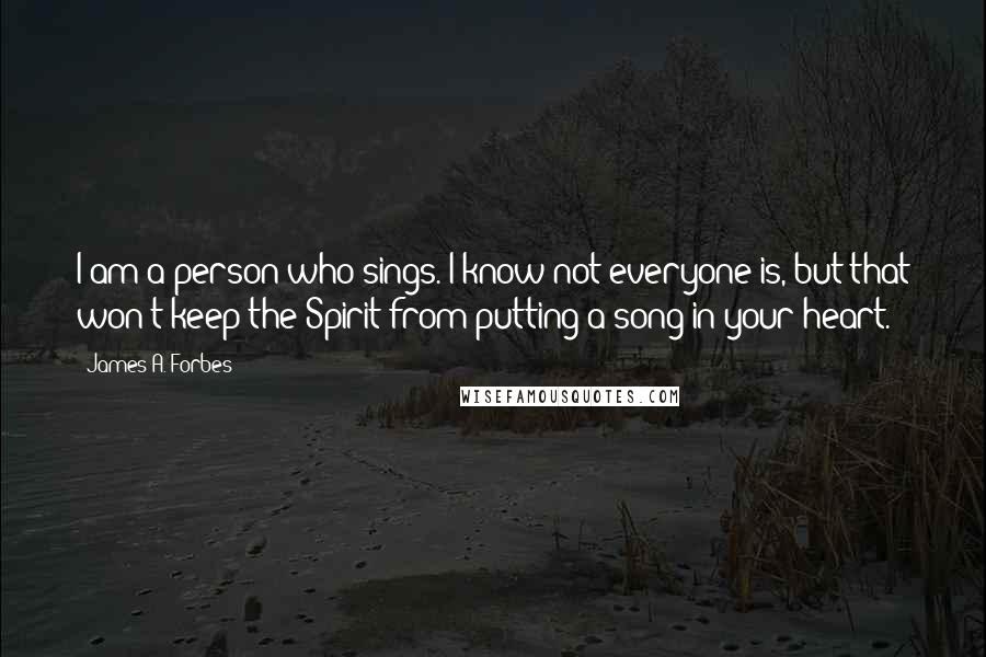 James A. Forbes Quotes: I am a person who sings. I know not everyone is, but that won't keep the Spirit from putting a song in your heart.