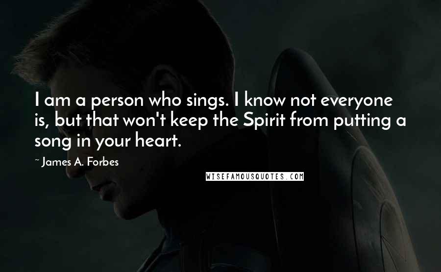 James A. Forbes Quotes: I am a person who sings. I know not everyone is, but that won't keep the Spirit from putting a song in your heart.