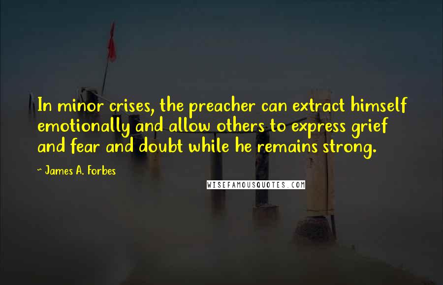 James A. Forbes Quotes: In minor crises, the preacher can extract himself emotionally and allow others to express grief and fear and doubt while he remains strong.