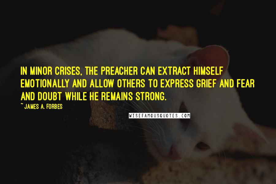 James A. Forbes Quotes: In minor crises, the preacher can extract himself emotionally and allow others to express grief and fear and doubt while he remains strong.