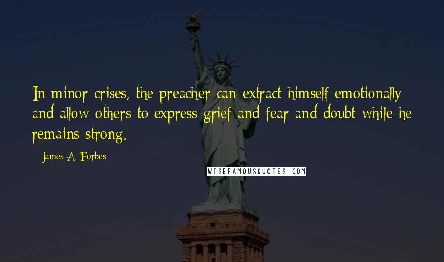 James A. Forbes Quotes: In minor crises, the preacher can extract himself emotionally and allow others to express grief and fear and doubt while he remains strong.