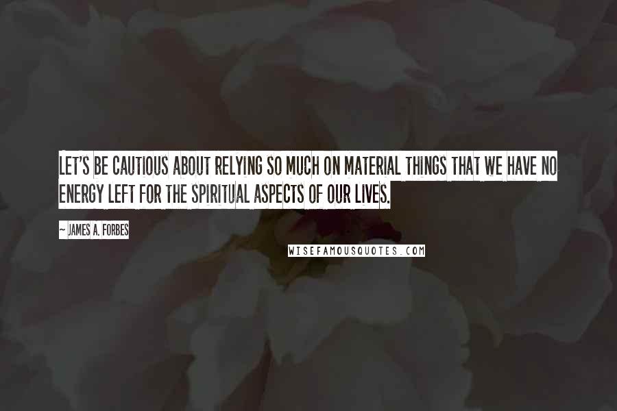 James A. Forbes Quotes: Let's be cautious about relying so much on material things that we have no energy left for the spiritual aspects of our lives.