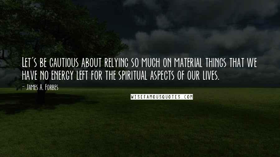 James A. Forbes Quotes: Let's be cautious about relying so much on material things that we have no energy left for the spiritual aspects of our lives.