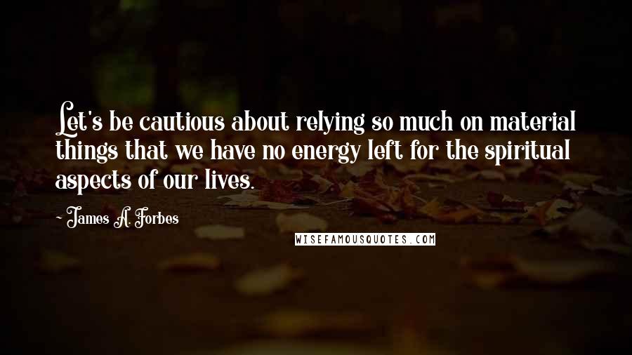 James A. Forbes Quotes: Let's be cautious about relying so much on material things that we have no energy left for the spiritual aspects of our lives.