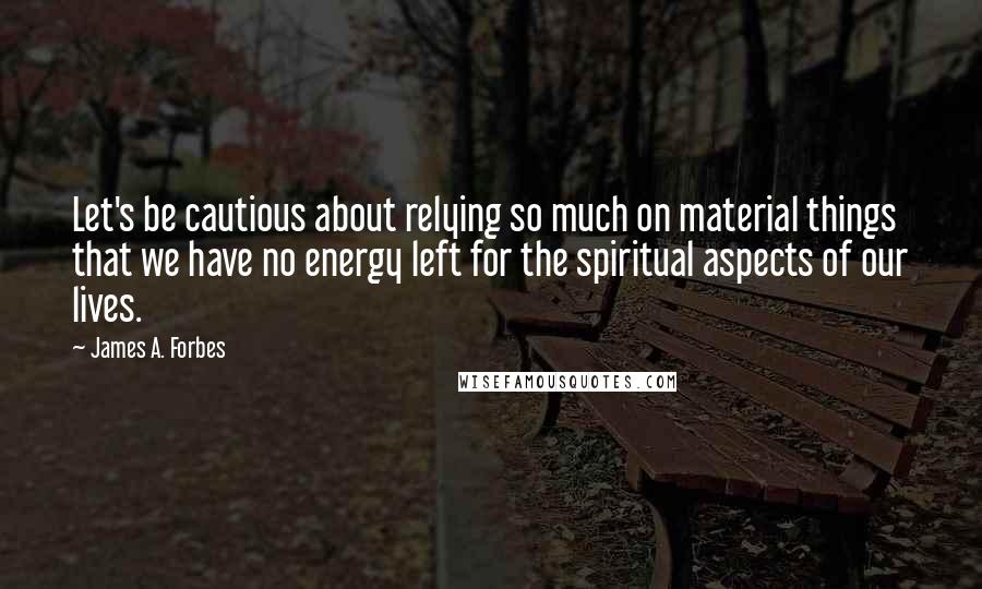 James A. Forbes Quotes: Let's be cautious about relying so much on material things that we have no energy left for the spiritual aspects of our lives.