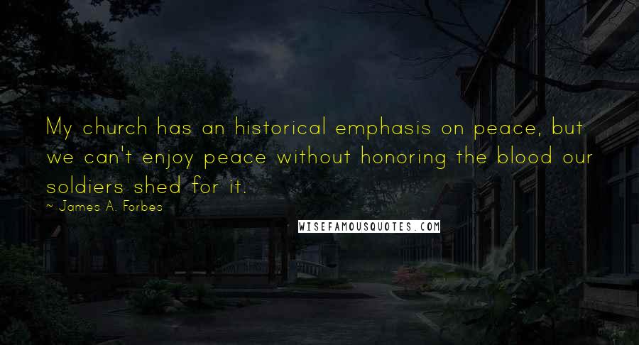 James A. Forbes Quotes: My church has an historical emphasis on peace, but we can't enjoy peace without honoring the blood our soldiers shed for it.