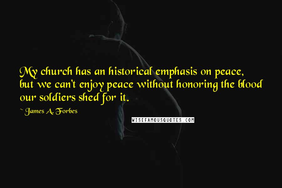 James A. Forbes Quotes: My church has an historical emphasis on peace, but we can't enjoy peace without honoring the blood our soldiers shed for it.