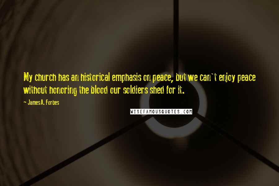 James A. Forbes Quotes: My church has an historical emphasis on peace, but we can't enjoy peace without honoring the blood our soldiers shed for it.