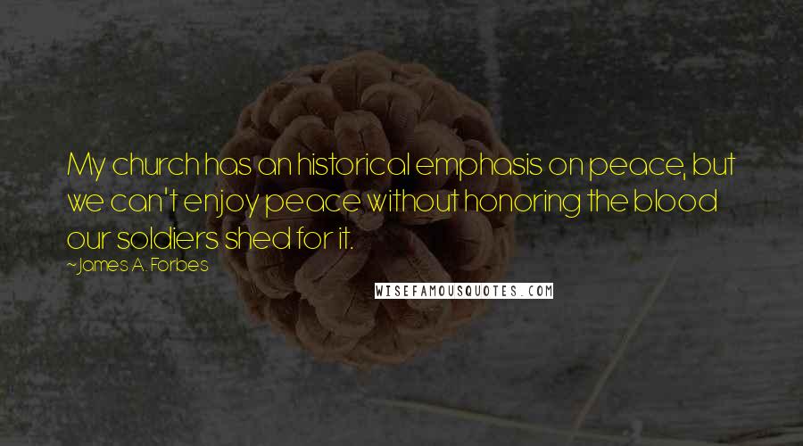 James A. Forbes Quotes: My church has an historical emphasis on peace, but we can't enjoy peace without honoring the blood our soldiers shed for it.