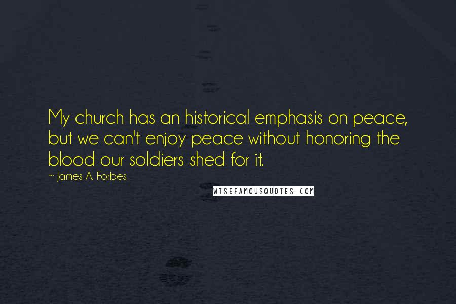 James A. Forbes Quotes: My church has an historical emphasis on peace, but we can't enjoy peace without honoring the blood our soldiers shed for it.