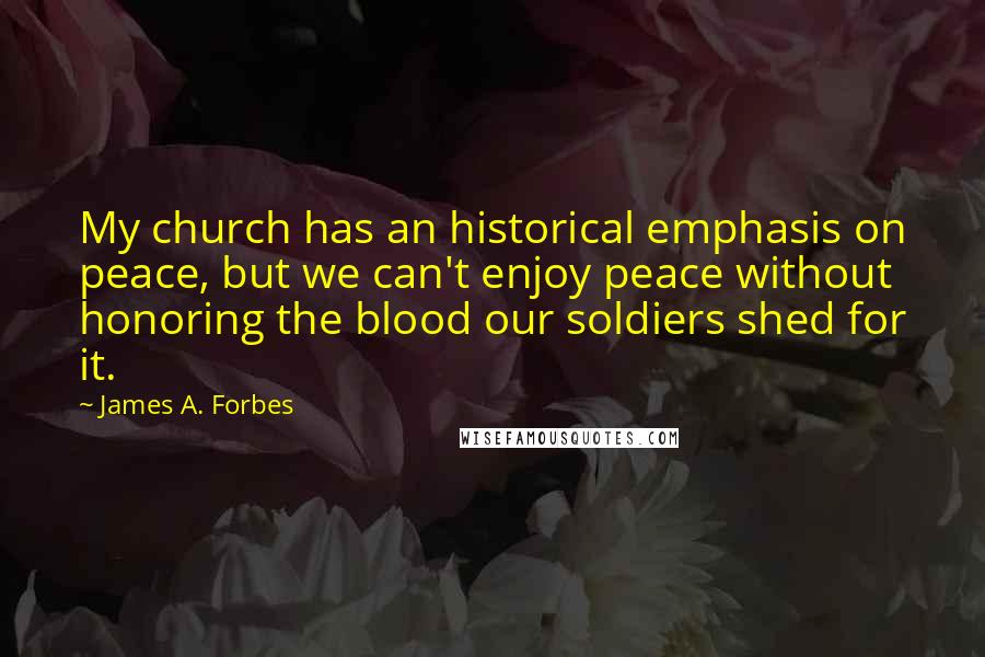 James A. Forbes Quotes: My church has an historical emphasis on peace, but we can't enjoy peace without honoring the blood our soldiers shed for it.