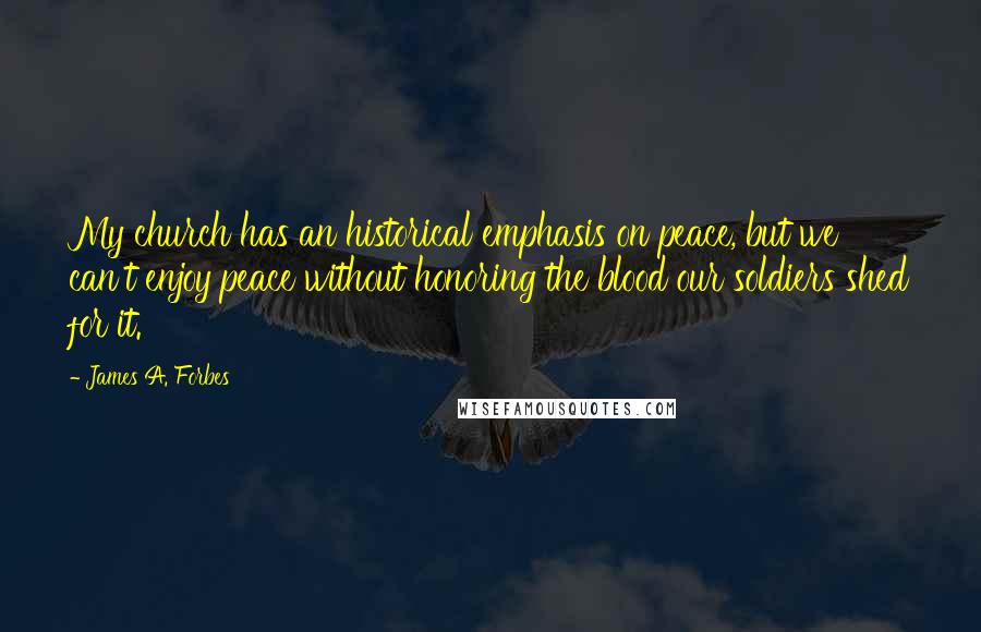 James A. Forbes Quotes: My church has an historical emphasis on peace, but we can't enjoy peace without honoring the blood our soldiers shed for it.