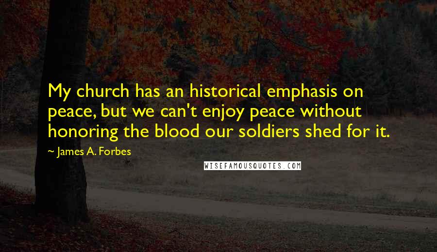 James A. Forbes Quotes: My church has an historical emphasis on peace, but we can't enjoy peace without honoring the blood our soldiers shed for it.