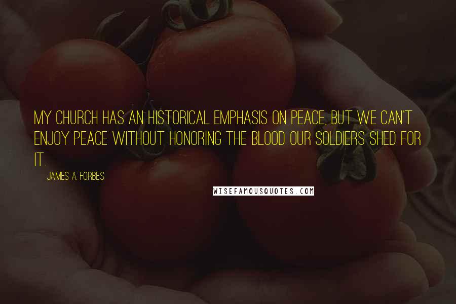 James A. Forbes Quotes: My church has an historical emphasis on peace, but we can't enjoy peace without honoring the blood our soldiers shed for it.