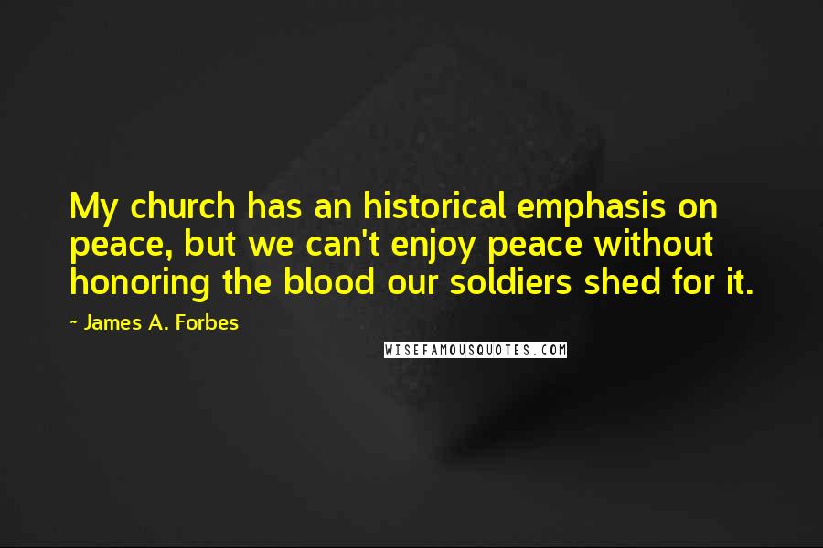 James A. Forbes Quotes: My church has an historical emphasis on peace, but we can't enjoy peace without honoring the blood our soldiers shed for it.