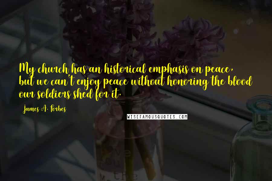 James A. Forbes Quotes: My church has an historical emphasis on peace, but we can't enjoy peace without honoring the blood our soldiers shed for it.