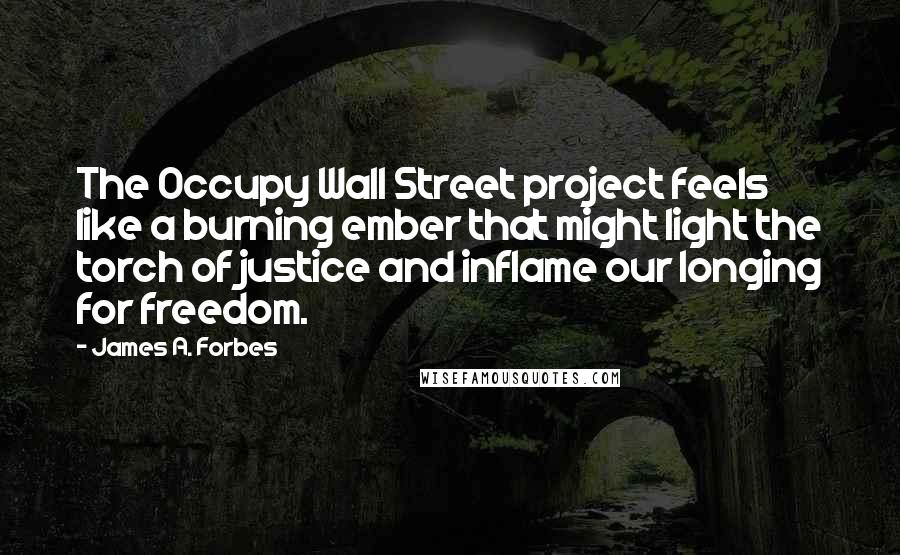 James A. Forbes Quotes: The Occupy Wall Street project feels like a burning ember that might light the torch of justice and inflame our longing for freedom.