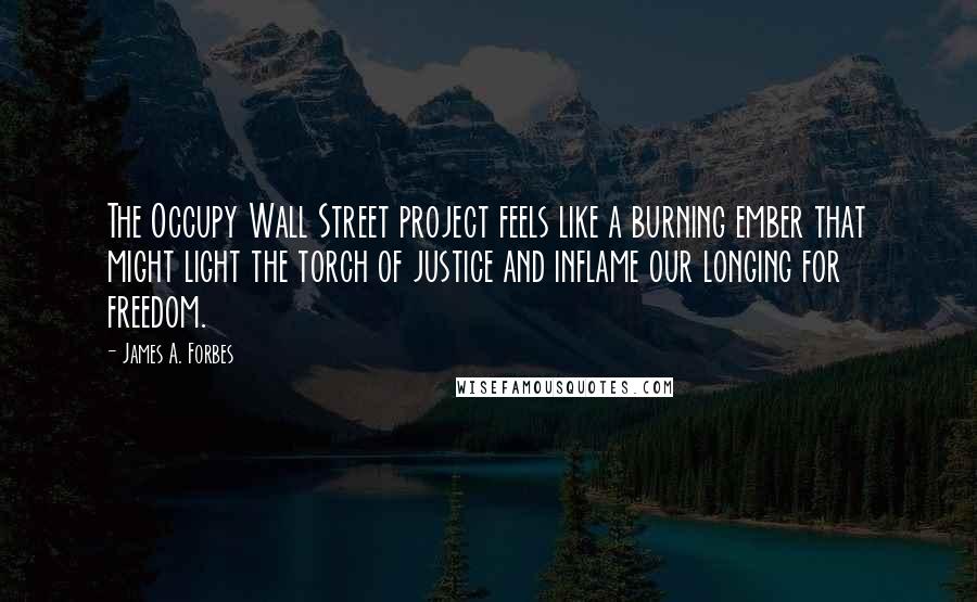 James A. Forbes Quotes: The Occupy Wall Street project feels like a burning ember that might light the torch of justice and inflame our longing for freedom.