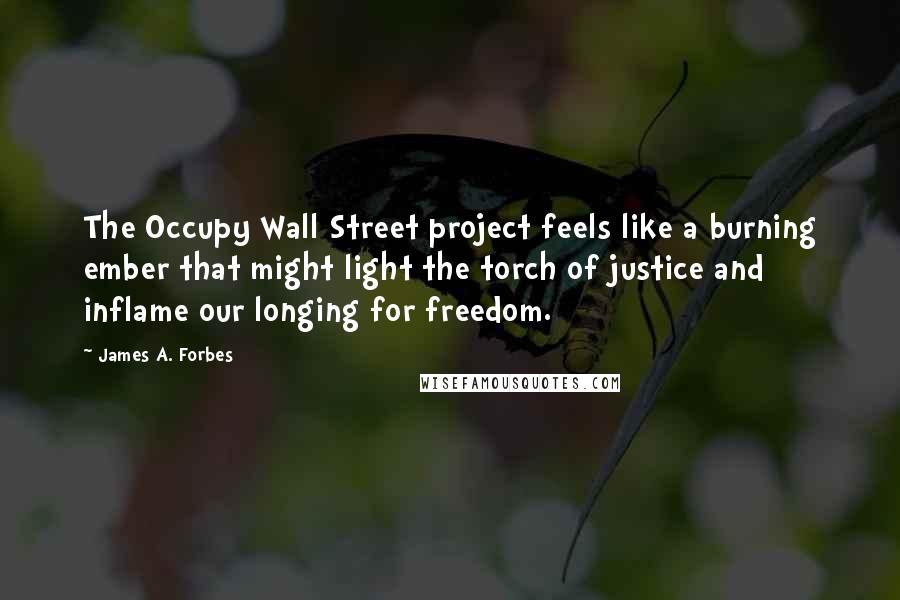 James A. Forbes Quotes: The Occupy Wall Street project feels like a burning ember that might light the torch of justice and inflame our longing for freedom.