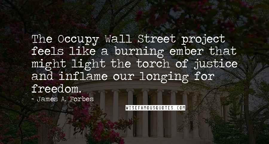 James A. Forbes Quotes: The Occupy Wall Street project feels like a burning ember that might light the torch of justice and inflame our longing for freedom.