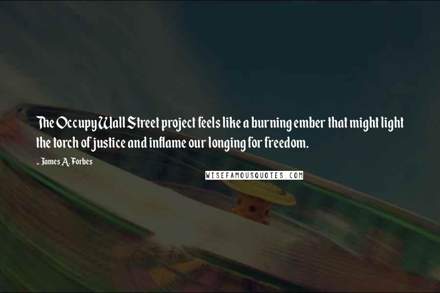 James A. Forbes Quotes: The Occupy Wall Street project feels like a burning ember that might light the torch of justice and inflame our longing for freedom.