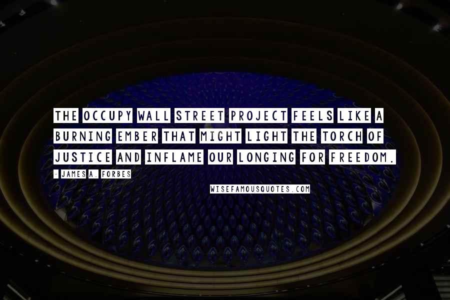 James A. Forbes Quotes: The Occupy Wall Street project feels like a burning ember that might light the torch of justice and inflame our longing for freedom.