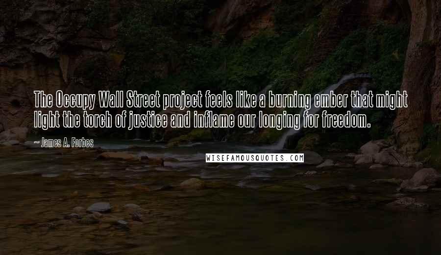 James A. Forbes Quotes: The Occupy Wall Street project feels like a burning ember that might light the torch of justice and inflame our longing for freedom.