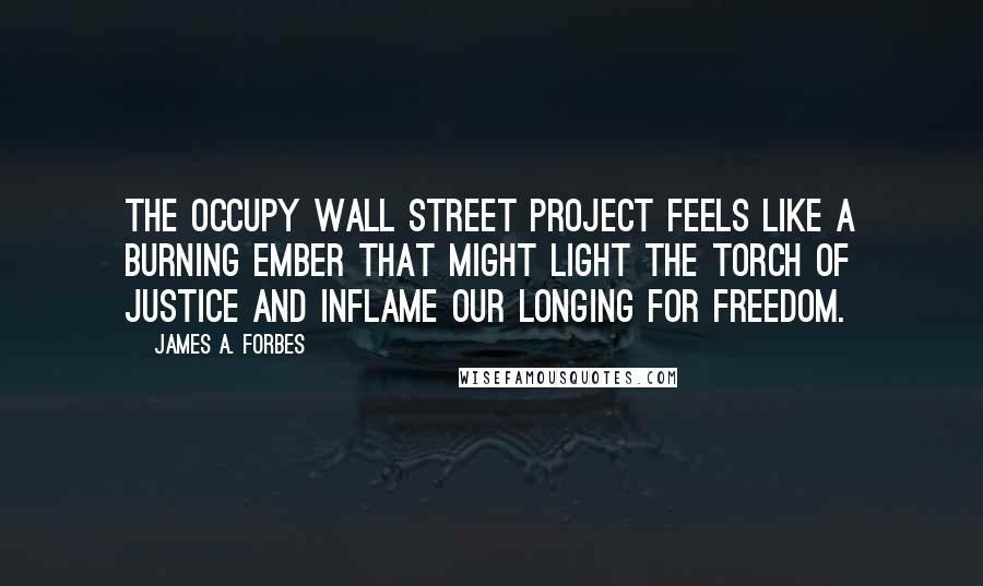 James A. Forbes Quotes: The Occupy Wall Street project feels like a burning ember that might light the torch of justice and inflame our longing for freedom.