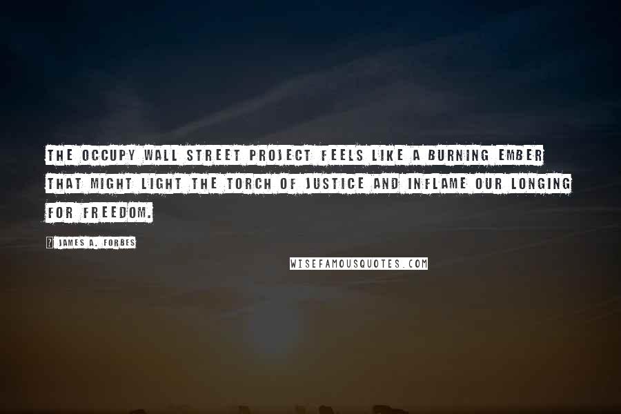 James A. Forbes Quotes: The Occupy Wall Street project feels like a burning ember that might light the torch of justice and inflame our longing for freedom.