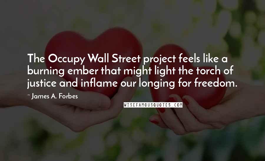 James A. Forbes Quotes: The Occupy Wall Street project feels like a burning ember that might light the torch of justice and inflame our longing for freedom.