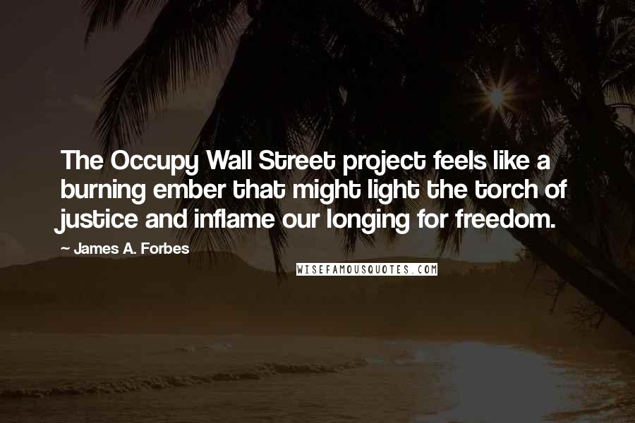 James A. Forbes Quotes: The Occupy Wall Street project feels like a burning ember that might light the torch of justice and inflame our longing for freedom.