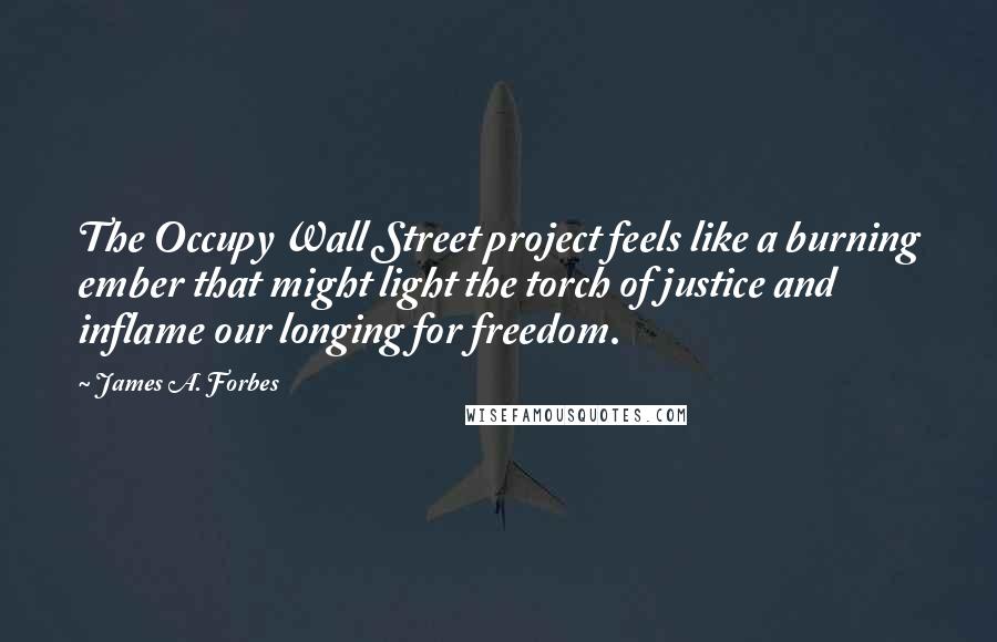 James A. Forbes Quotes: The Occupy Wall Street project feels like a burning ember that might light the torch of justice and inflame our longing for freedom.