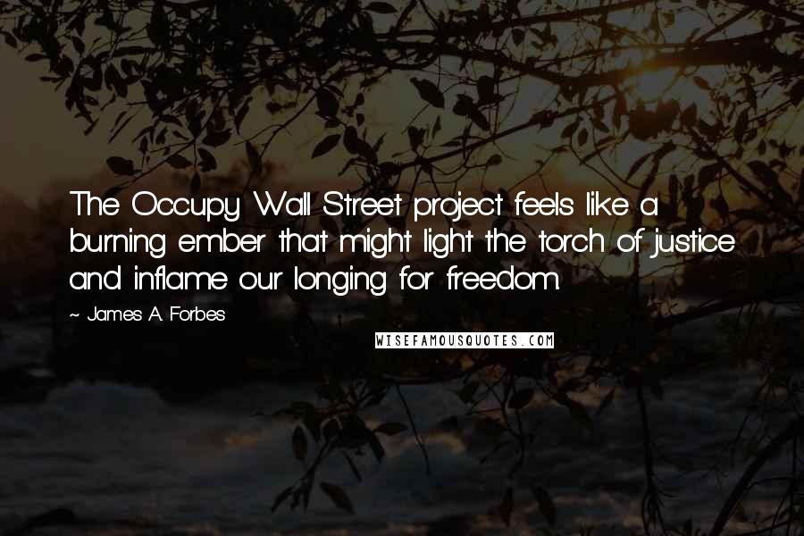 James A. Forbes Quotes: The Occupy Wall Street project feels like a burning ember that might light the torch of justice and inflame our longing for freedom.