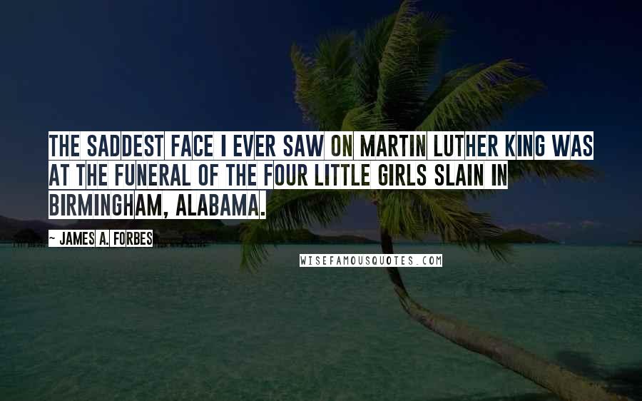 James A. Forbes Quotes: The saddest face I ever saw on Martin Luther King was at the funeral of the four little girls slain in Birmingham, Alabama.