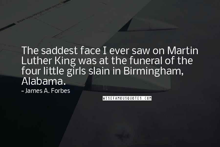 James A. Forbes Quotes: The saddest face I ever saw on Martin Luther King was at the funeral of the four little girls slain in Birmingham, Alabama.